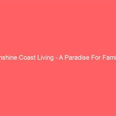 Sunshine Coast Living – A Paradise For Families