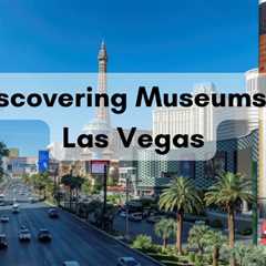 Discovering Museums in Las Vegas